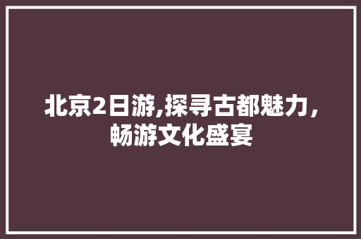 北京2日游,探寻古都魅力，畅游文化盛宴