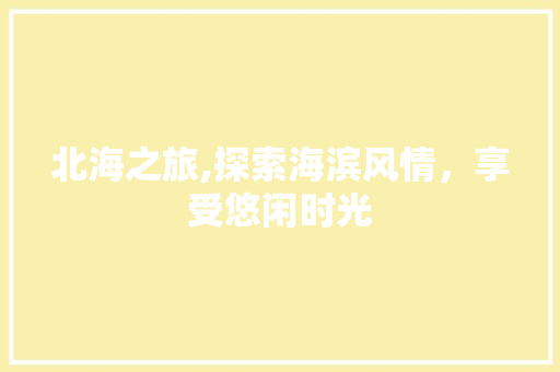 北海之旅,探索海滨风情，享受悠闲时光 生活指南