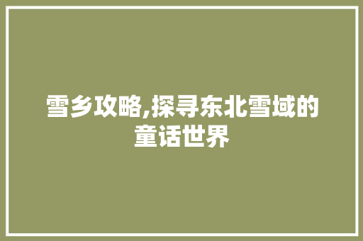 雪乡攻略,探寻东北雪域的童话世界