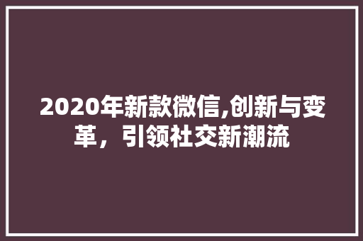 2020年新款微信,创新与变革，引领社交新潮流