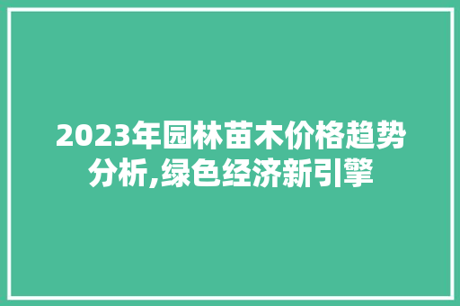 2023年园林苗木价格趋势分析,绿色经济新引擎