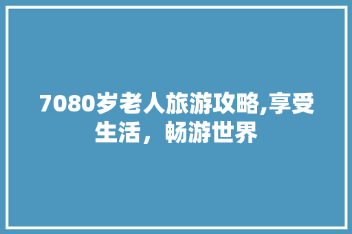7080岁老人旅游攻略,享受生活，畅游世界