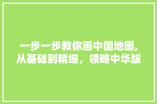 一步一步教你画中国地图,从基础到精细，领略中华版图之美