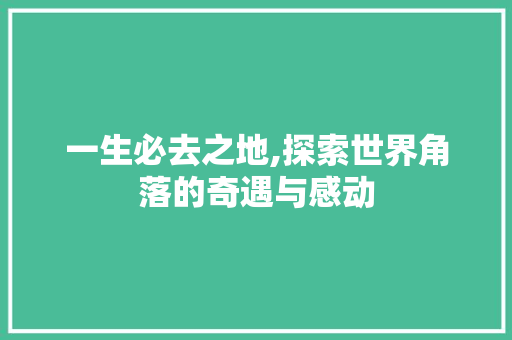 一生必去之地,探索世界角落的奇遇与感动