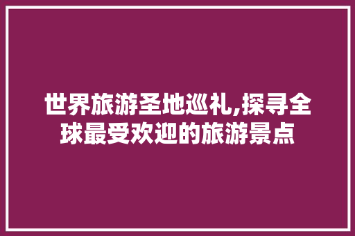 世界旅游圣地巡礼,探寻全球最受欢迎的旅游景点