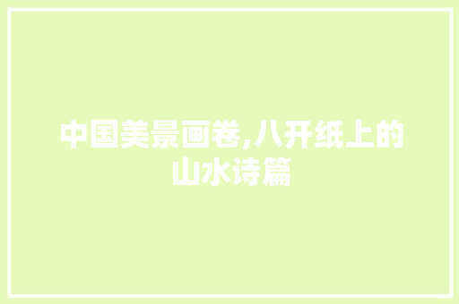 中国美景画卷,八开纸上的山水诗篇