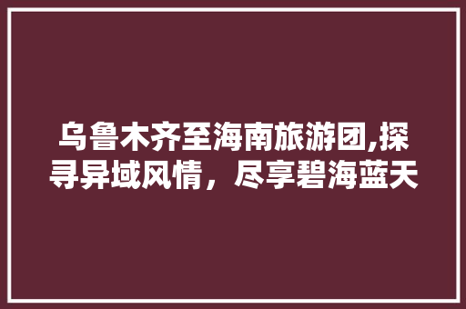 乌鲁木齐至海南旅游团,探寻异域风情，尽享碧海蓝天