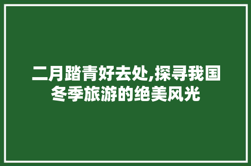 二月踏青好去处,探寻我国冬季旅游的绝美风光