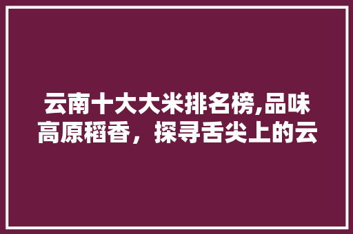 云南十大大米排名榜,品味高原稻香，探寻舌尖上的云南 健康建议