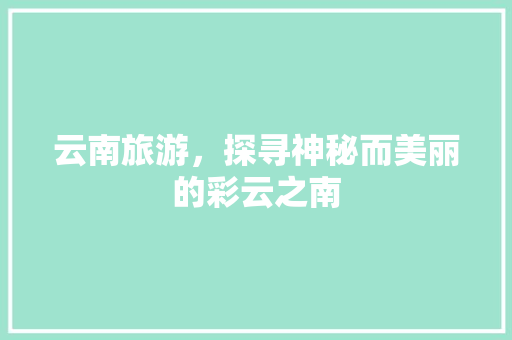云南旅游，探寻神秘而美丽的彩云之南