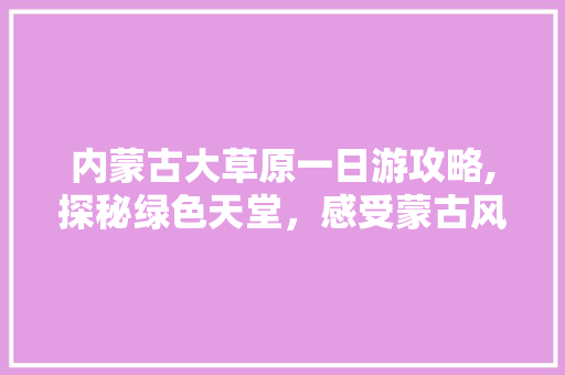 内蒙古大草原一日游攻略,探秘绿色天堂，感受蒙古风情 健康建议