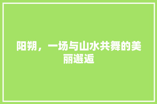 阳朔，一场与山水共舞的美丽邂逅