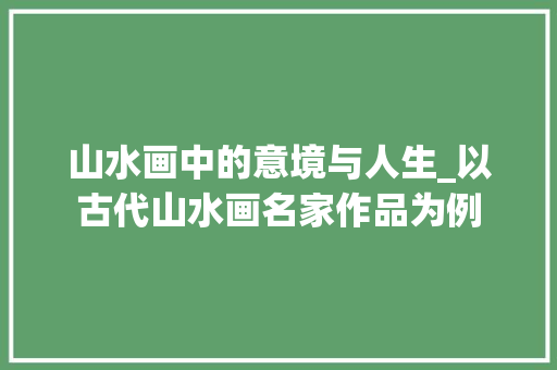 山水画中的意境与人生_以古代山水画名家作品为例 旅行资讯