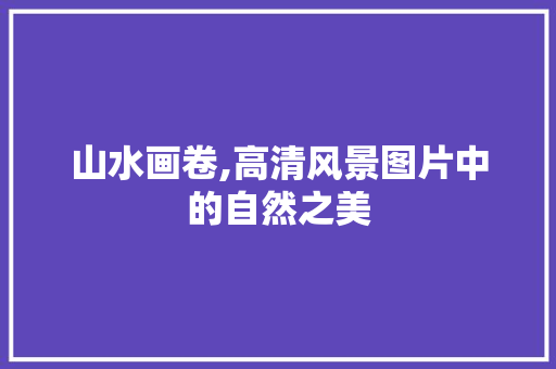 山水画卷,高清风景图片中的自然之美 美食推荐
