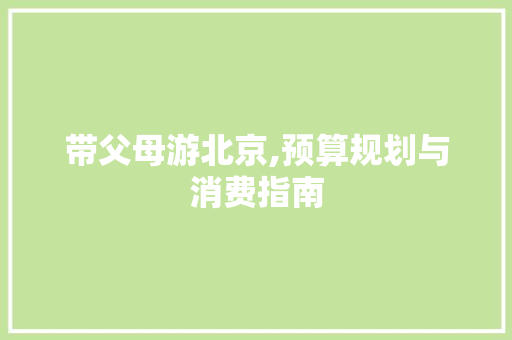 带父母游北京,预算规划与消费指南 家居窍门