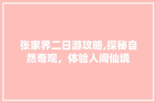 张家界二日游攻略,探秘自然奇观，体验人间仙境