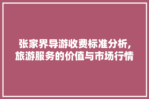 张家界导游收费标准分析,旅游服务的价值与市场行情 家居窍门