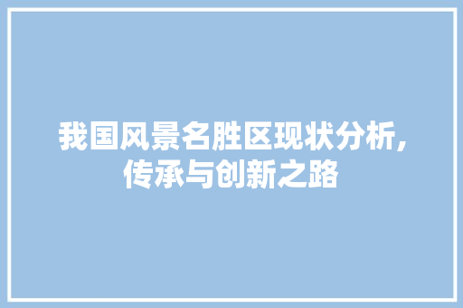 我国风景名胜区现状分析,传承与创新之路 家居窍门