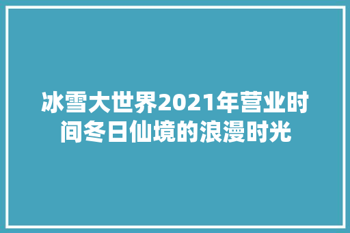 冰雪大世界2021年营业时间冬日仙境的浪漫时光 家居窍门