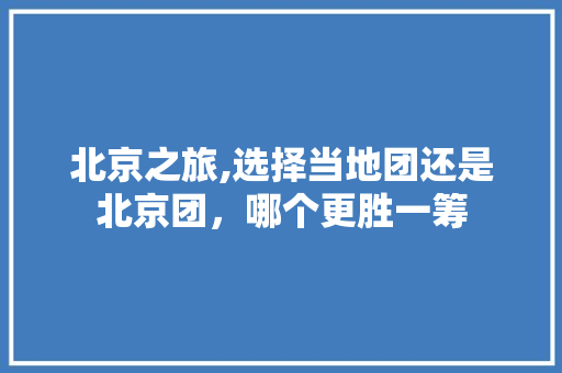 北京之旅,选择当地团还是北京团，哪个更胜一筹 健康建议