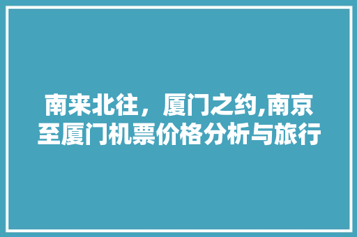 南来北往，厦门之约,南京至厦门机票价格分析与旅行攻略
