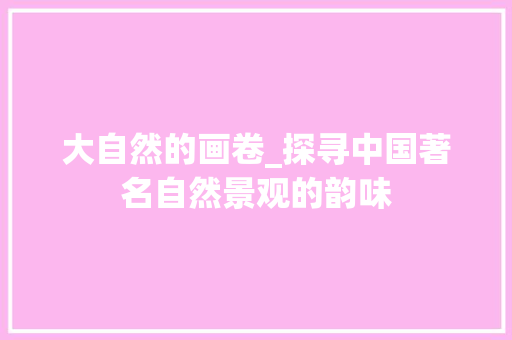 大自然的画卷_探寻中国著名自然景观的韵味