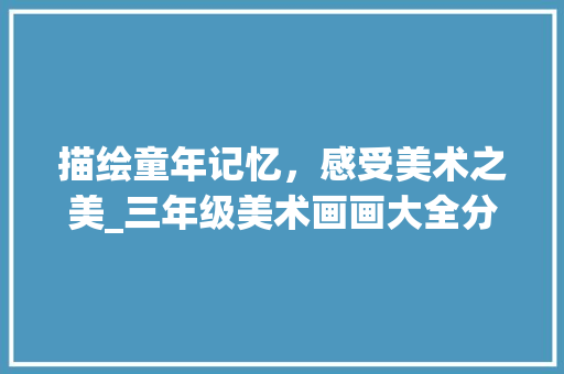 描绘童年记忆,感受美术之美_三年级美术画画大全分析 美食推荐 描绘童年记忆,感受美术之美_三年级美术画画大全分析 美食推荐