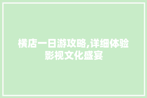 横店一日游攻略,详细体验影视文化盛宴 家居窍门