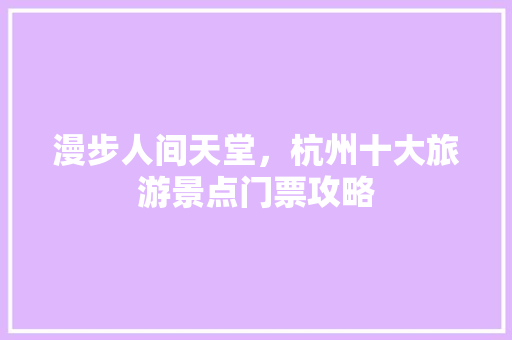 漫步人间天堂，杭州十大旅游景点门票攻略 美食推荐