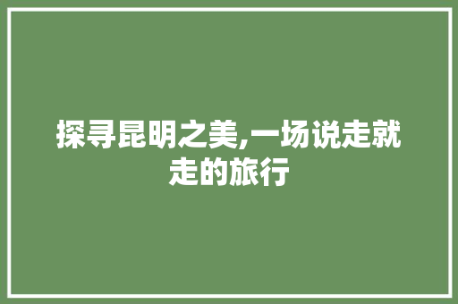 探寻昆明之美,一场说走就走的旅行 家居窍门