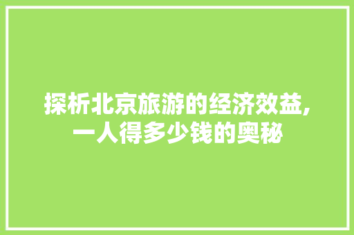 探析北京旅游的经济效益,一人得多少钱的奥秘 生活指南