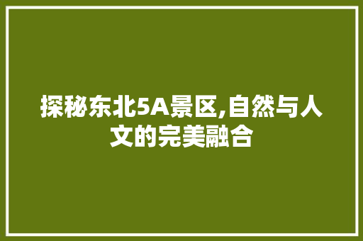 探秘东北5A景区,自然与人文的完美融合 生活指南 探秘东北5A景区,自然与人文的完美融合 生活指南