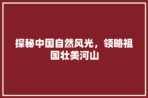 探秘中国自然风光，领略祖国壮美河山
