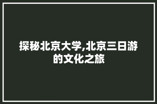 探秘北京大学,北京三日游的文化之旅 健康建议