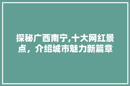 探秘广西南宁,十大网红景点，介绍城市魅力新篇章 健康建议