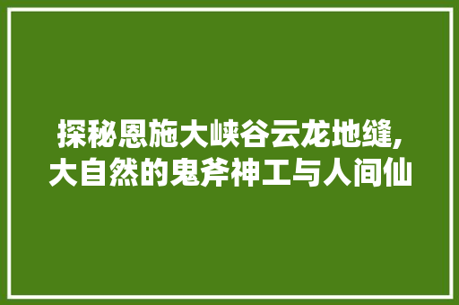 探秘恩施大峡谷云龙地缝,大自然的鬼斧神工与人间仙境