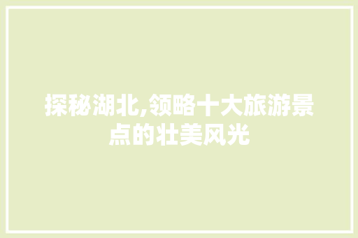 探秘湖北,领略十大旅游景点的壮美风光 健康建议