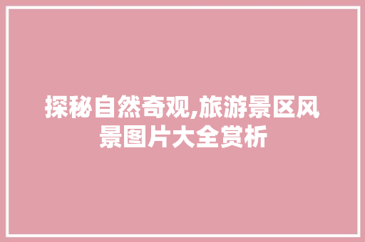 探秘自然奇观,旅游景区风景图片大全赏析