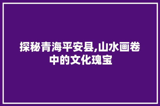 探秘青海平安县,山水画卷中的文化瑰宝 健康建议
