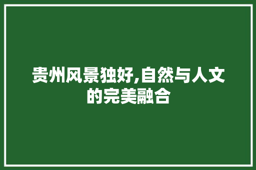贵州风景独好,自然与人文的完美融合 贵州风景独好,自然与人文的完美融合