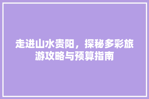 走进山水贵阳,探秘多彩旅游攻略与预算指南 美食推荐 走进山水贵阳,探秘多彩旅游攻略与预算指南 美食推荐