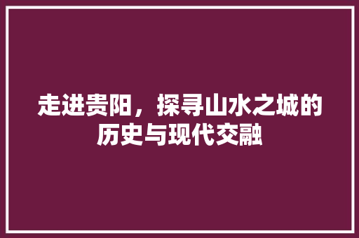 走进贵阳，探寻山水之城的历史与现代交融