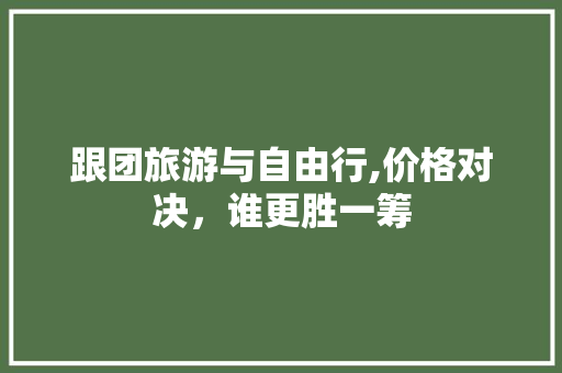 跟团旅游与自由行,价格对决,谁更胜一筹 跟团旅游与自由行,价格对决,谁更胜一筹