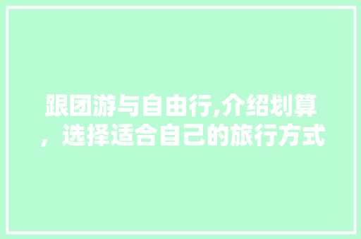 跟团游与自由行,介绍划算,选择适合自己的旅行方式 跟团游与自由行,介绍划算,选择适合自己的旅行方式