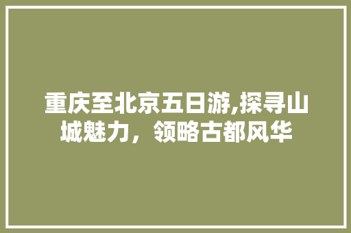 重庆至北京五日游,探寻山城魅力,领略古都风华 重庆至北京五日游,探寻山城魅力,领略古都风华