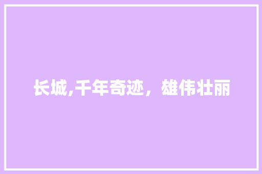 长城,千年奇迹，雄伟壮丽 家居窍门