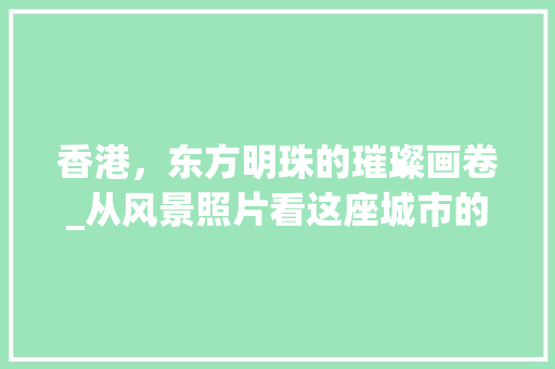 香港，东方明珠的璀璨画卷_从风景照片看这座城市的魅力 旅行资讯