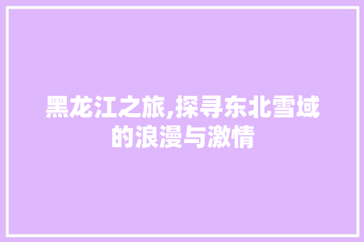 黑龙江之旅,探寻东北雪域的浪漫与激情