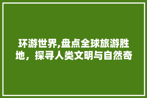 环游世界,盘点全球旅游胜地，探寻人类文明与自然奇观之美 美食推荐