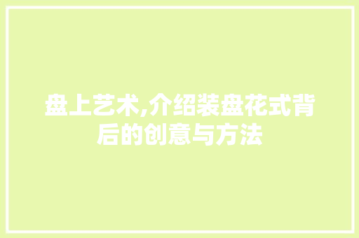 盘上艺术,介绍装盘花式背后的创意与方法 旅行资讯